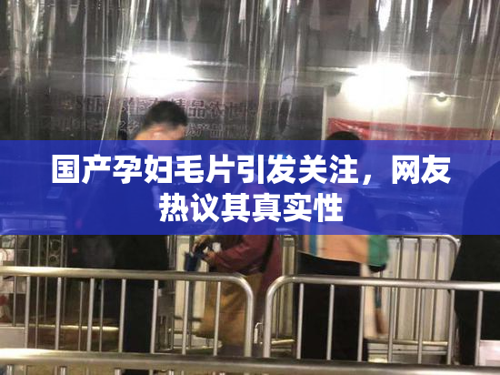 国产孕妇毛片引发关注，网友热议其真实性