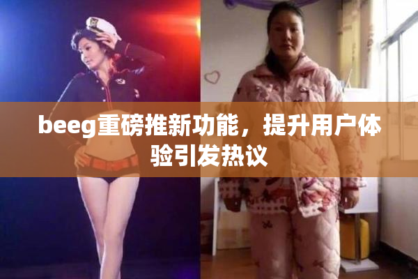 beeg重磅推新功能，提升用户体验引发热议