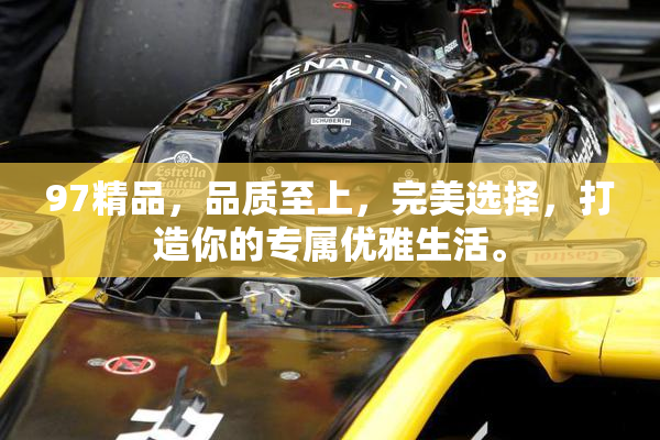 97精品，品质至上，完美选择，打造你的专属优雅生活。