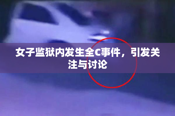 女子监狱内发生全C事件，引发关注与讨论