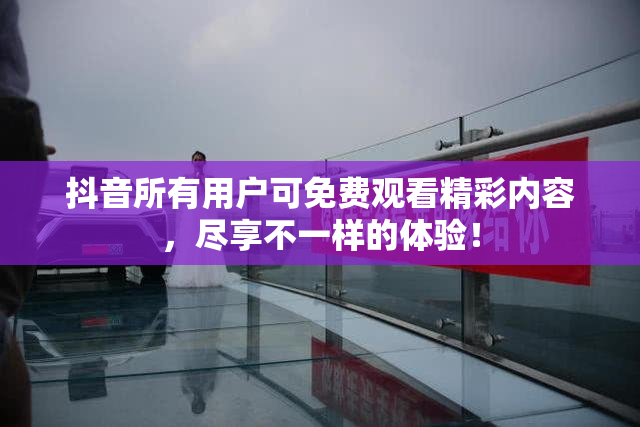 抖音所有用户可免费观看精彩内容，尽享不一样的体验！
