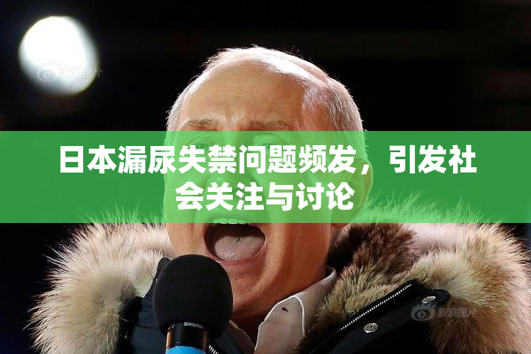日本漏尿失禁问题频发，引发社会关注与讨论