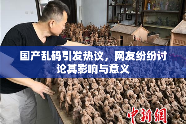 国产乱码引发热议，网友纷纷讨论其影响与意义