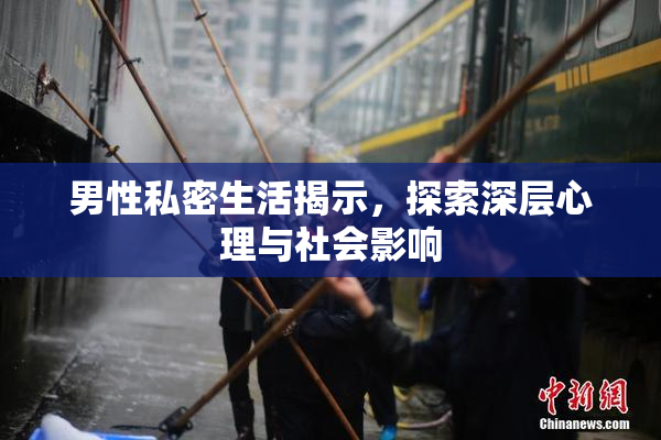 男性私密生活揭示，探索深层心理与社会影响