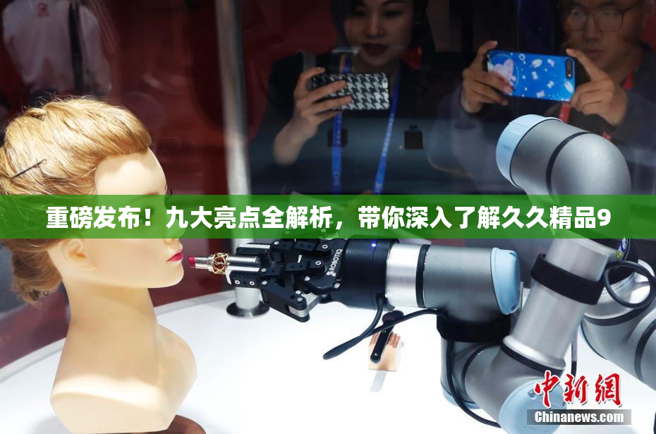 重磅发布！九大亮点全解析，带你深入了解久久精品9
