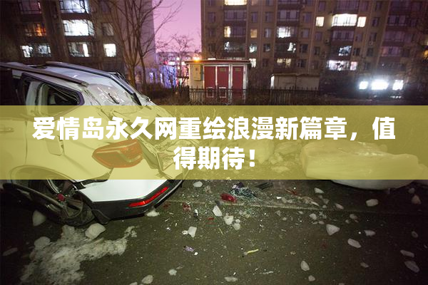 爱情岛永久网重绘浪漫新篇章，值得期待！