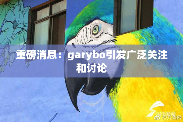 重磅消息：garybo引发广泛关注和讨论