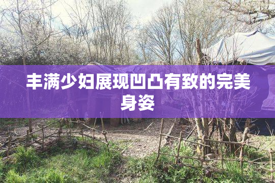 丰满少妇展现凹凸有致的完美身姿