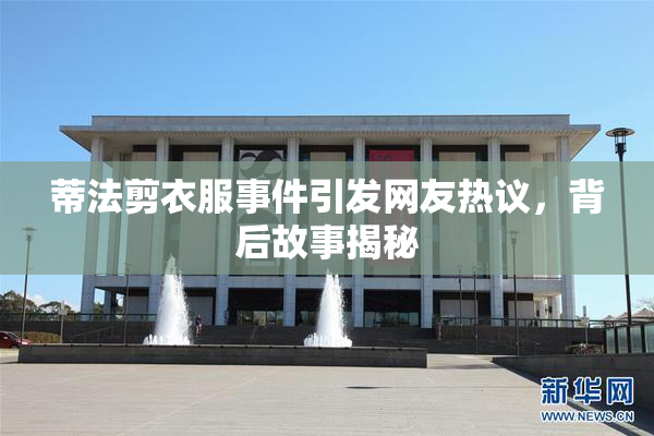 蒂法剪衣服事件引发网友热议，背后故事揭秘