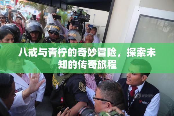 八戒与青柠的奇妙冒险，探索未知的传奇旅程