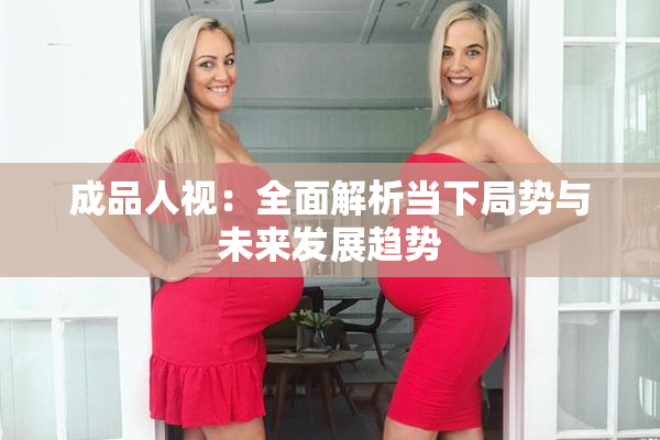 成品人视：全面解析当下局势与未来发展趋势