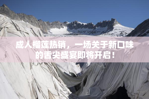 成人榴莲热销，一场关于新口味的舌尖盛宴即将开启！