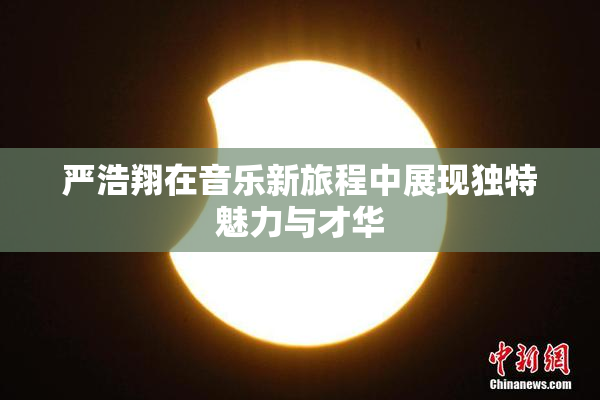 严浩翔在音乐新旅程中展现独特魅力与才华