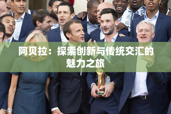 阿贝拉：探索创新与传统交汇的魅力之旅