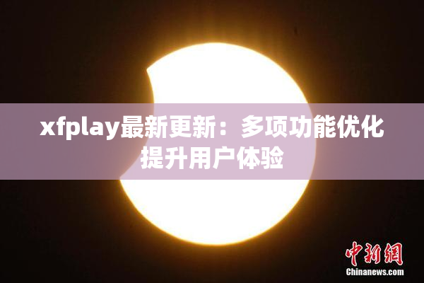 xfplay最新更新：多项功能优化提升用户体验
