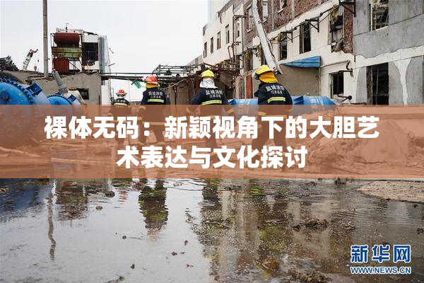 裸体无码：新颖视角下的大胆艺术表达与文化探讨