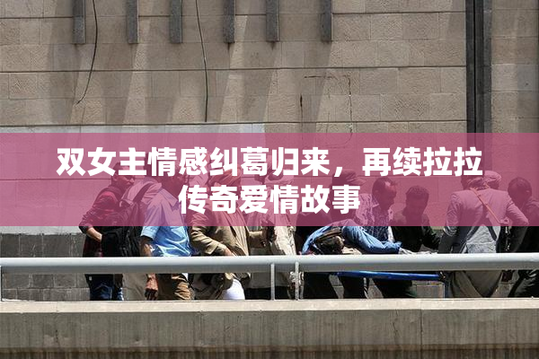 双女主情感纠葛归来，再续拉拉传奇爱情故事