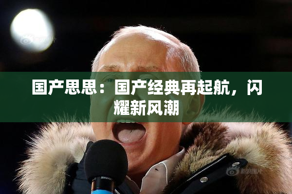国产思思：国产经典再起航，闪耀新风潮