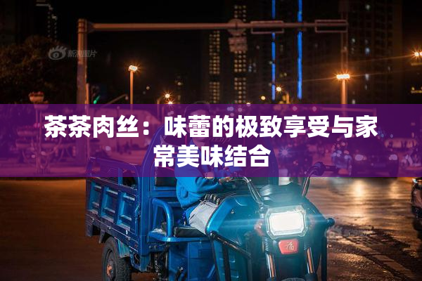 茶茶肉丝：味蕾的极致享受与家常美味结合