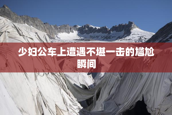 少妇公车上遭遇不堪一击的尴尬瞬间