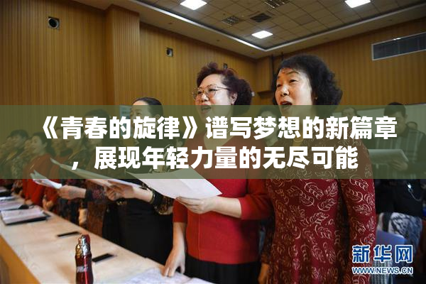 《青春的旋律》谱写梦想的新篇章，展现年轻力量的无尽可能