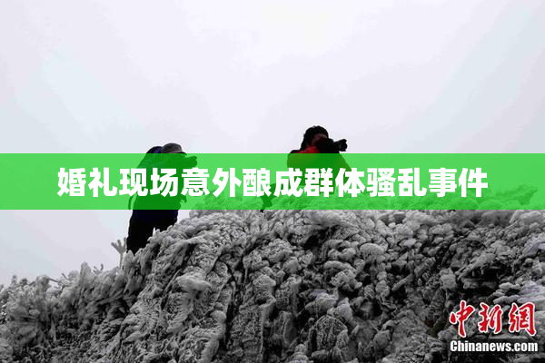 婚礼现场意外酿成群体骚乱事件