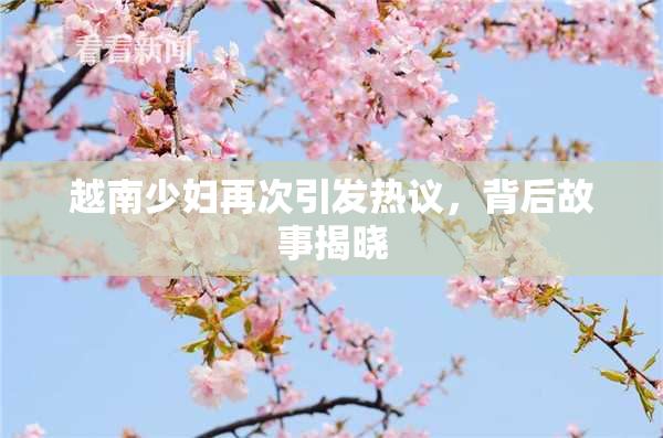越南少妇再次引发热议，背后故事揭晓