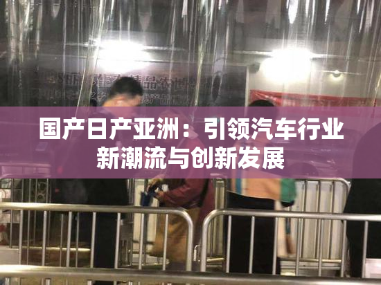 国产日产亚洲：引领汽车行业新潮流与创新发展