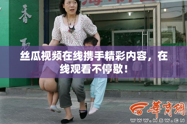 丝瓜视频在线携手精彩内容，在线观看不停歇！