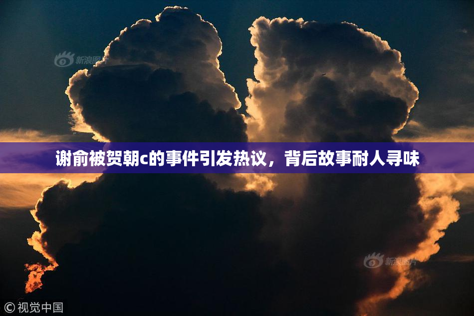 谢俞被贺朝c的事件引发热议，背后故事耐人寻味