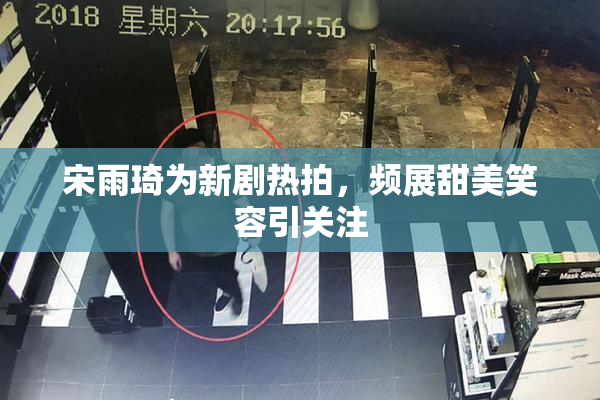 宋雨琦为新剧热拍，频展甜美笑容引关注
