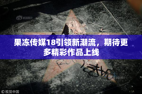 果冻传媒18引领新潮流，期待更多精彩作品上线