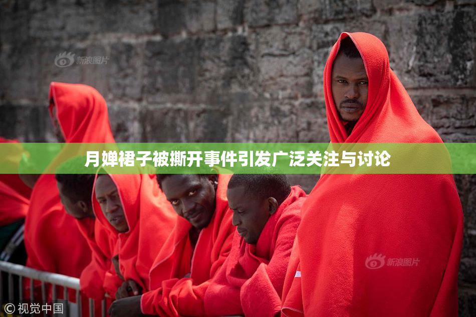月婵裙子被撕开事件引发广泛关注与讨论