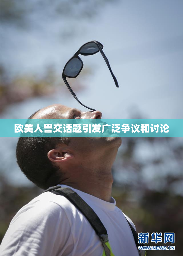 欧美人兽交话题引发广泛争议和讨论