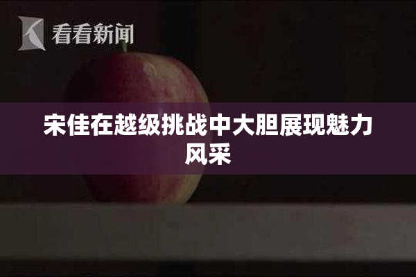 宋佳在越级挑战中大胆展现魅力风采