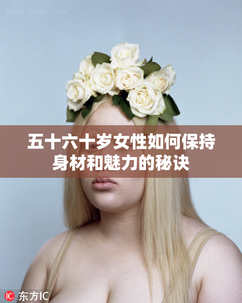 五十六十岁女性如何保持身材和魅力的秘诀