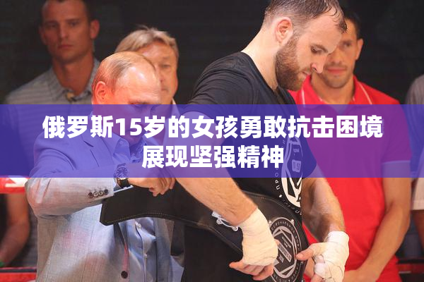 俄罗斯15岁的女孩勇敢抗击困境展现坚强精神