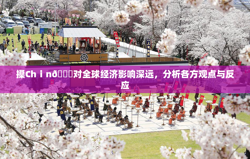 搡Chⅰn🈚对全球经济影响深远，分析各方观点与反应