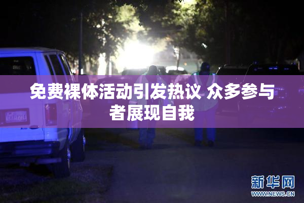 免费裸体活动引发热议 众多参与者展现自我