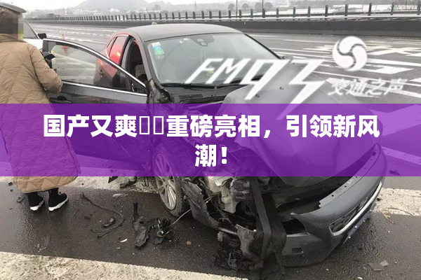 国产又爽❌‌重磅亮相，引领新风潮！