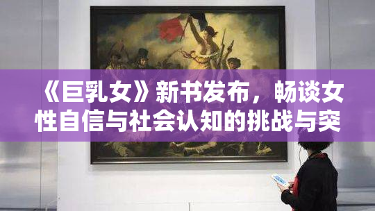 《巨乳女》新书发布，畅谈女性自信与社会认知的挑战与突破