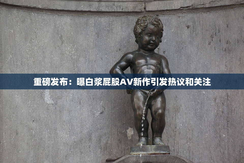 重磅发布：曝白浆屁股AV新作引发热议和关注