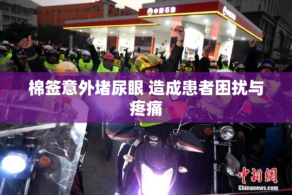 棉签意外堵尿眼 造成患者困扰与疼痛