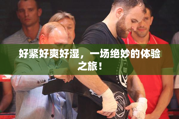 好紧好爽好湿，一场绝妙的体验之旅！