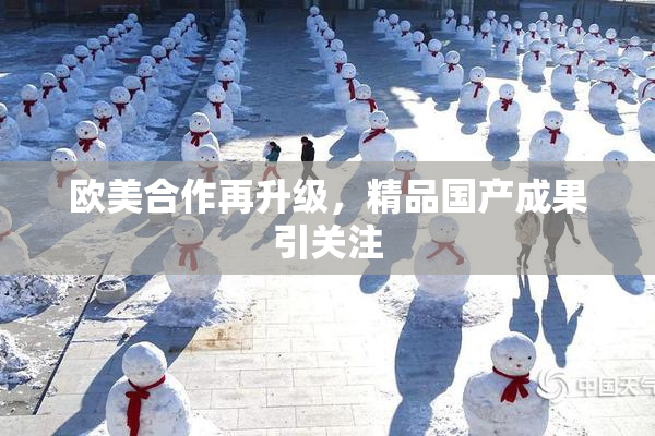 欧美合作再升级，精品国产成果引关注