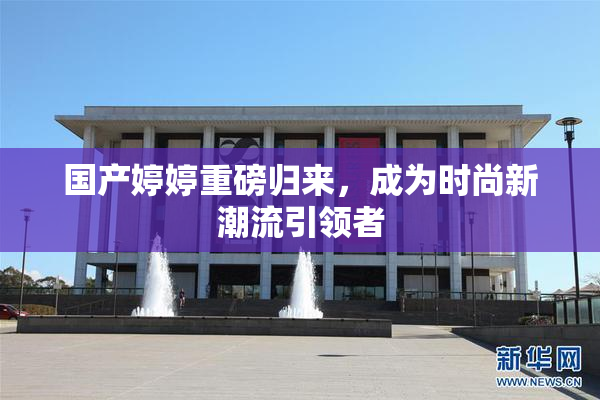 国产婷婷重磅归来，成为时尚新潮流引领者