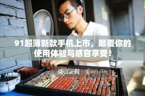 91超薄新款手机上市，颠覆你的使用体验与感官享受！