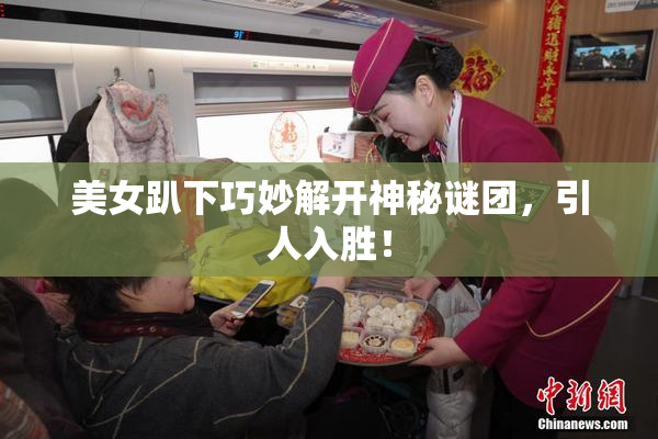 美女趴下巧妙解开神秘谜团，引人入胜！