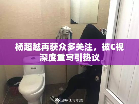 杨超越再获众多关注，被C视深度重写引热议
