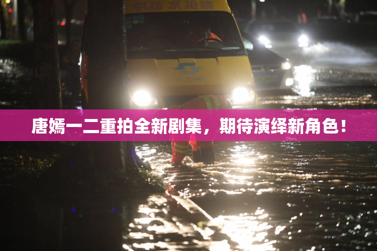 唐嫣一二重拍全新剧集，期待演绎新角色！